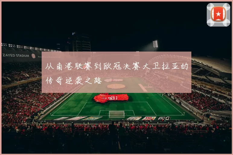 从南港联赛到欧冠决赛大卫拉亚的传奇逆袭之路