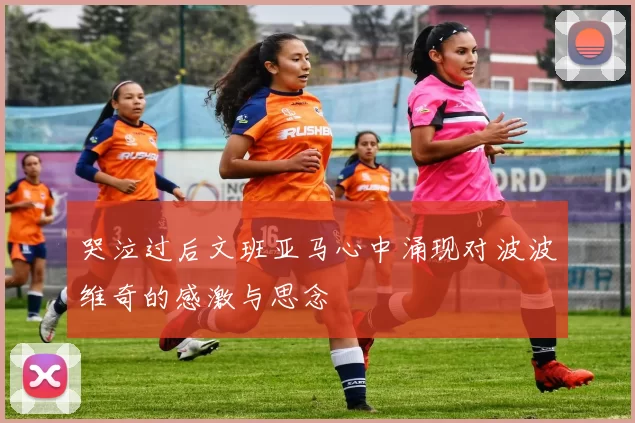 哭泣过后文班亚马心中涌现对波波维奇的感激与思念